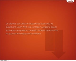 Os clientes que utilizam dispositivos baseados na
               plataforma Open Web vão conseguir acessar e baixar
               facilmente seu próprio conteúdo, independentemente
               de qual sistema operacional utilizem.




Tuesday, January 29, 13
 