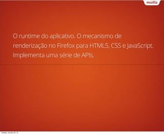 O runtime do aplicativo. O mecanismo de
                renderização no Firefox para HTML5, CSS e JavaScript.
                Implementa uma série de APIs.




Tuesday, January 29, 13
 