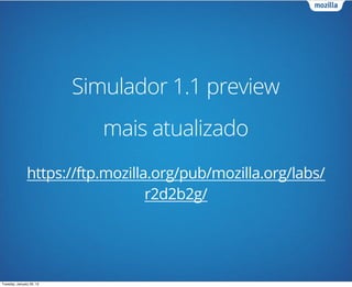 Simulador 1.1 preview
                             mais atualizado
               https://ftp.mozilla.org/pub/mozilla.org/labs/
                                  r2d2b2g/




Tuesday, January 29, 13
 