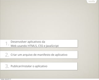 Desenvolver aplicativos da
          1.          Web usando HTML5, CSS e JavaScript


          2. Criar um arquivo de manifesto de aplicativo

          3. Publicar/instalar o aplicativo

Tuesday, January 29, 13
 
