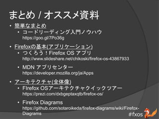 #fxos
ޤȤ / Y
? gʤޤȤ
? `ɥ`ǥTΥϥ
https://goo.gl/7Po36g
? Firefoxλ(ץꥱ`)
? ĤFirefox OS ץ
http://www.slideshare.net/chikoski/firefox-os-43867933
? MDN ץꥻ󥿩`
https://developer.mozilla.org/ja/Apps
? `ƥ(ȫ)
? FIrefox OS`ƥ㥯åĥ`
https://prezi.com/dxbgeptaxqtb/firefox-os/
? Firefox Diagrams
https://github.com/sotaroikeda/firefox-diagrams/wiki/Firefox-
Diagrams
 