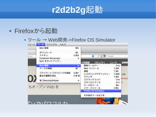 r2d2b2g起動

   Firefoxから起動
         ツール → Web開発->Firefox OS Simulator
 