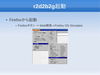 r2d2b2g起動

   Firefoxから起動
         Firefoxボタン → Web開発->Firefox OS Simulator
 