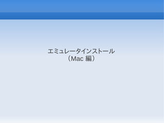 エミュレータインストール
    （Mac 編）
 