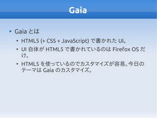 Gaia


    Gaia とは
    ●
        HTML5 (+ CSS + JavaScript) で書かれた UI。
    ●
        UI 自体が HTML5 で書かれているのは Firefox OS だ
 ...