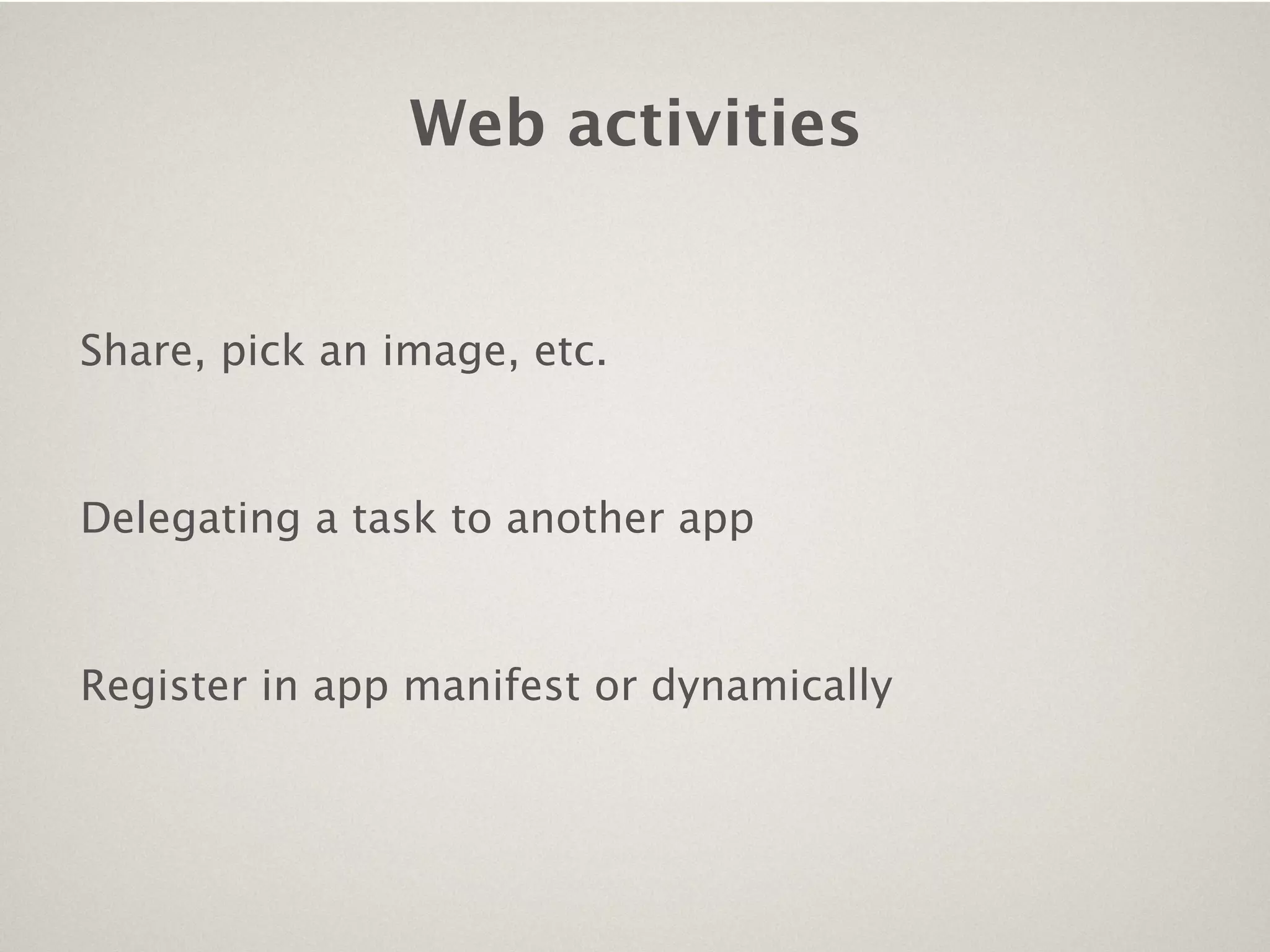 Web activities


Share, pick an image, etc.


Delegating a task to another app


Register in app manifest or dynamically
 