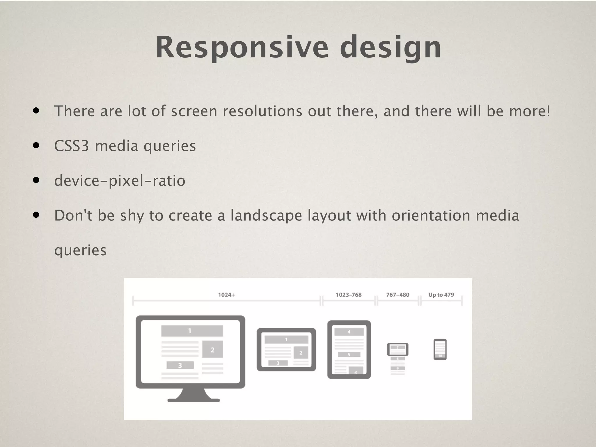 Responsive design

•   There are lot of screen resolutions out there, and there will be more!

•   CSS3 media queries

•   device-pixel-ratio

•   Don't be shy to create a landscape layout with orientation media

    queries
 