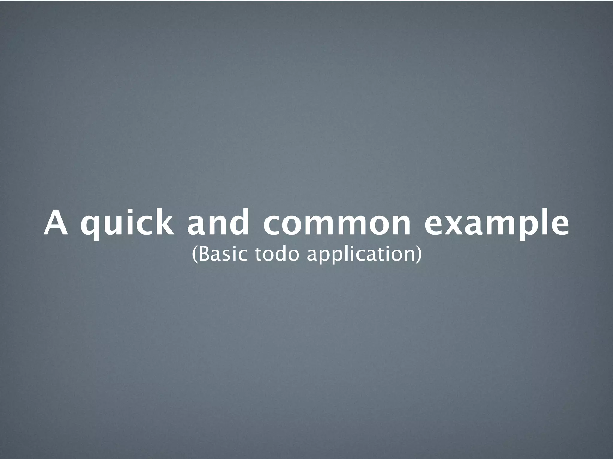 A quick and common example
       (Basic todo application)
 