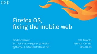 Firefox OS,
fixing the mobile web
Frédéric Harper
Sr. Technical Evangelist @ Mozilla
@fharper | outofcomfortzone.net
FITC ...