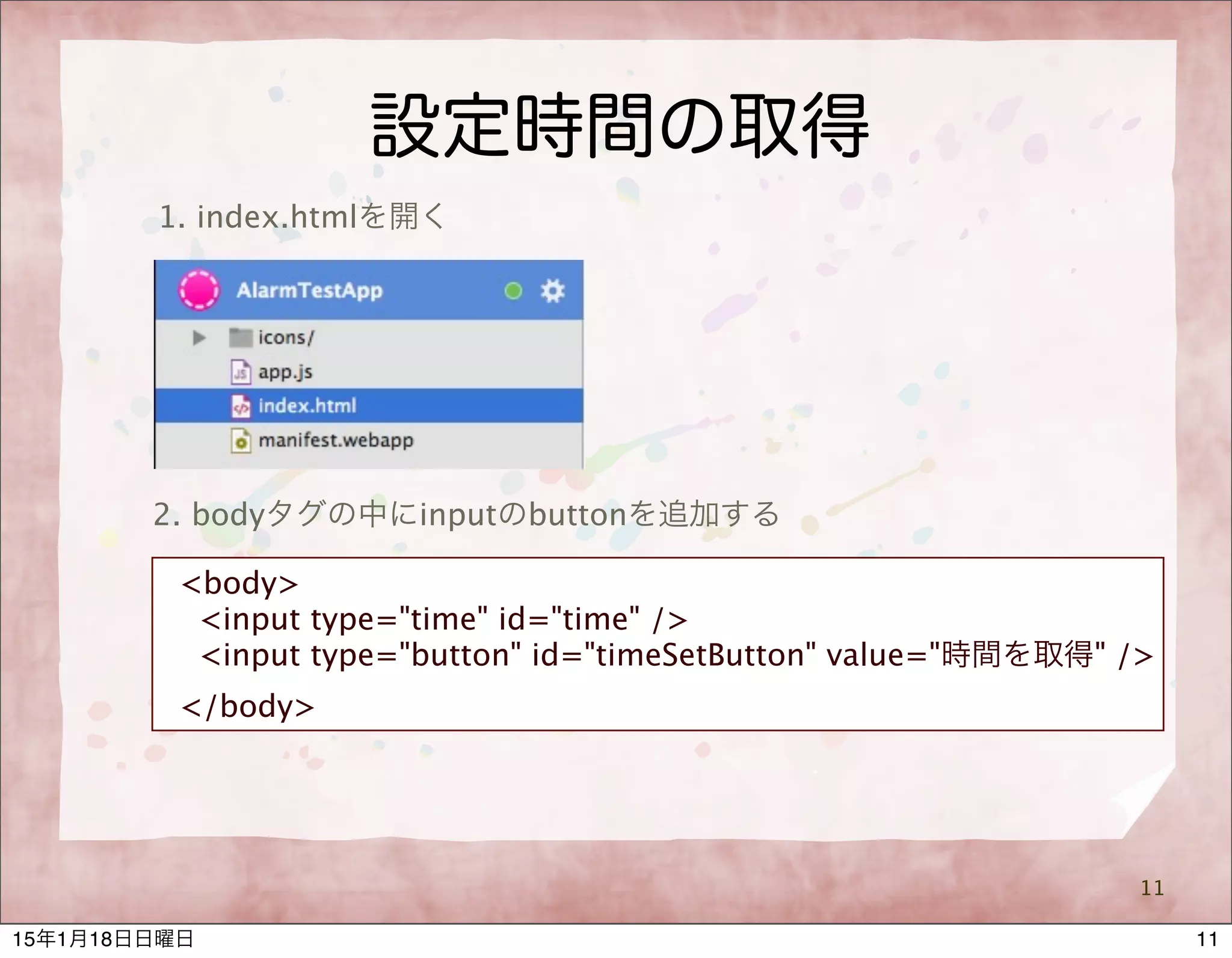 設定時間の取得
11
<body>
<input type="time" id="time" />
<input type="button" id="timeSetButton" value="時間を取得" />
</body>
1. index.htmlを開く
2. bodyタグの中にinputのbuttonを追加する
1115年1月18日日曜日
 
