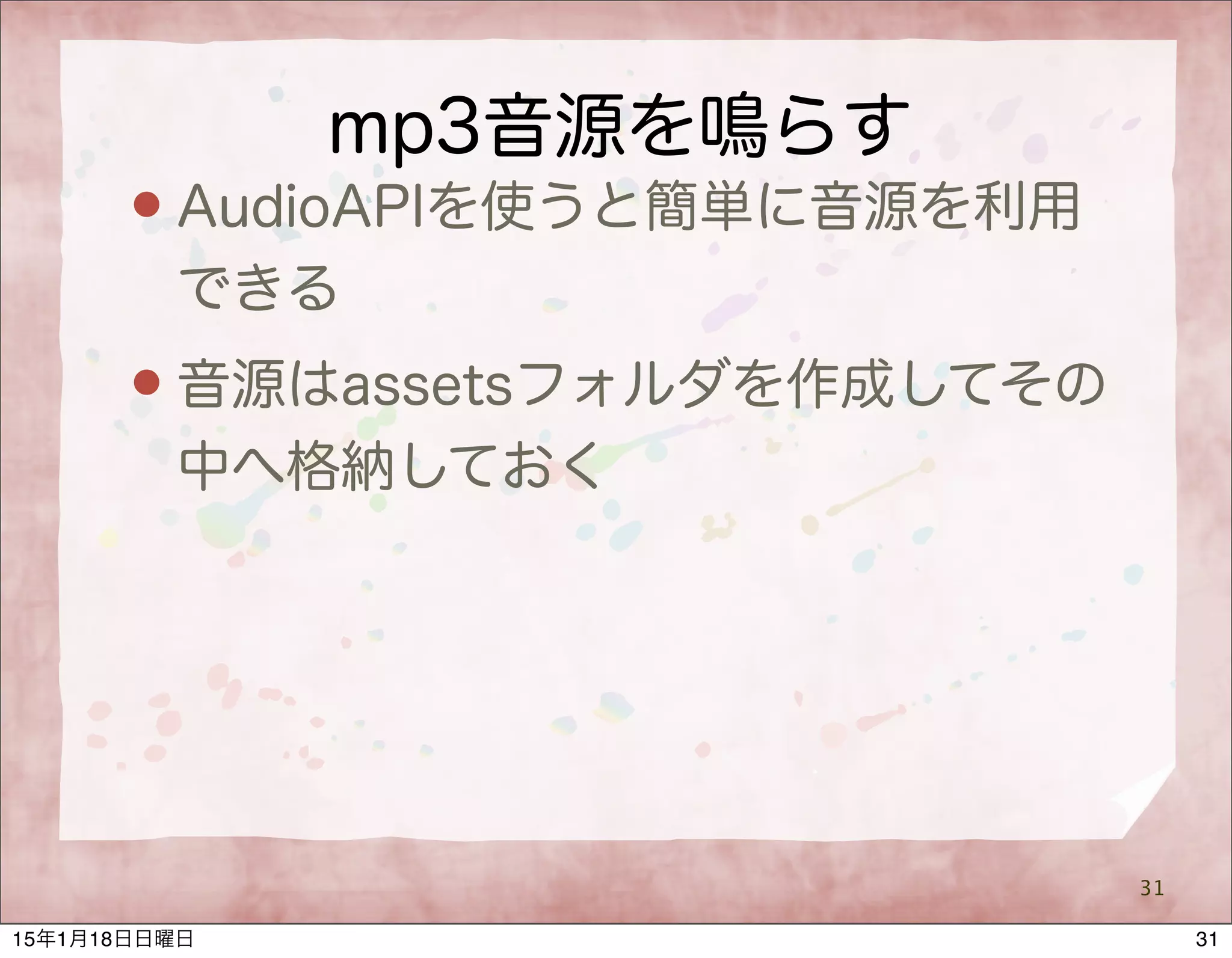 mp3音源を鳴らす
 AudioAPIを使うと簡単に音源を利用
できる
 音源はassetsフォルダを作成してその
中へ格納しておく
31
3115年1月18日日曜日
 