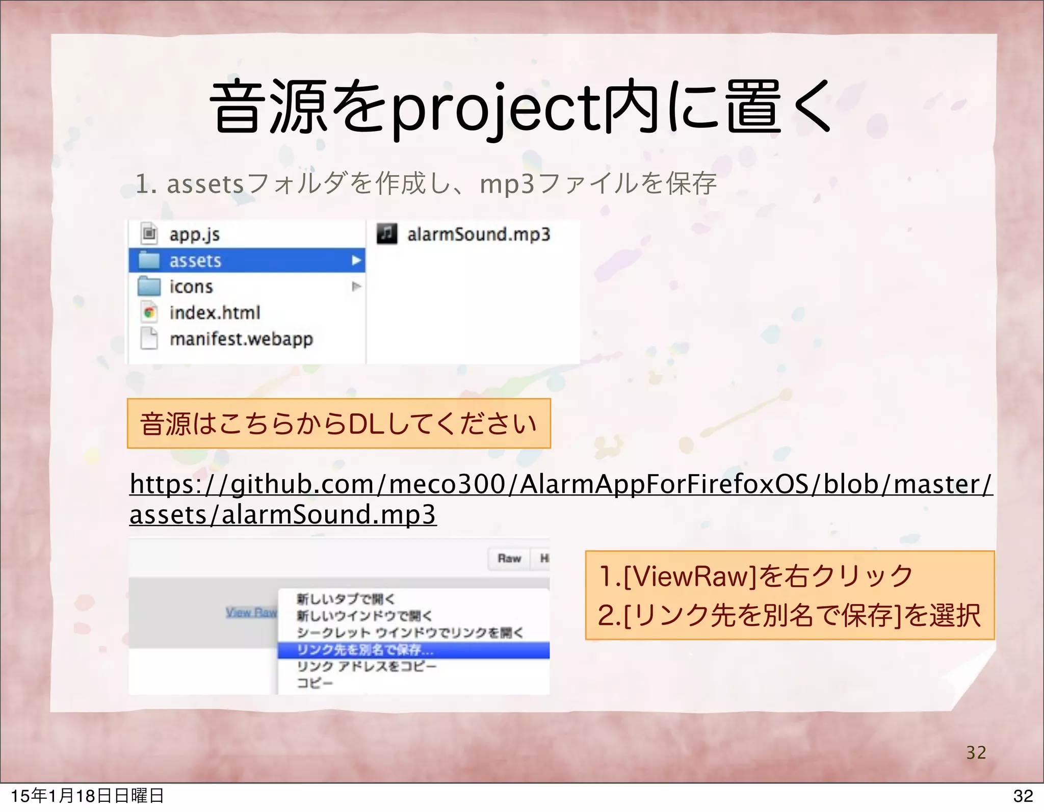 音源をproject内に置く
32
1. assetsフォルダを作成し、mp3ファイルを保存
https://github.com/meco300/AlarmAppForFirefoxOS/blob/master/
assets/alarmSound.mp3
音源はこちらからDLしてください
1.[ViewRaw]を右クリック
2.[リンク先を別名で保存]を選択
3215年1月18日日曜日
 