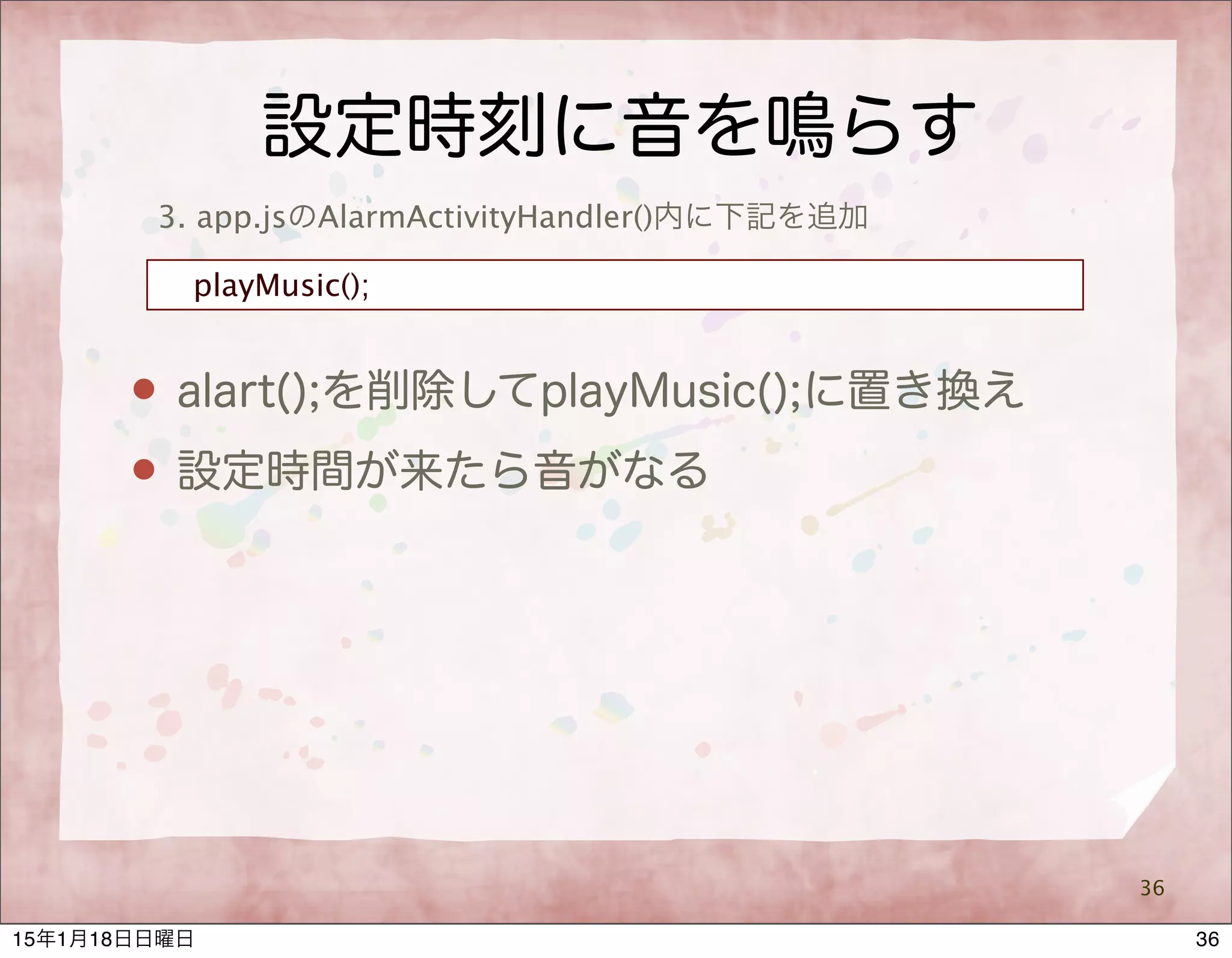 設定時刻に音を鳴らす
36
3. app.jsのAlarmActivityHandler()内に下記を追加
playMusic();
 alart();を削除してplayMusic();に置き換え
 設定時間が来たら音がなる
3615年1月18日日曜日
 