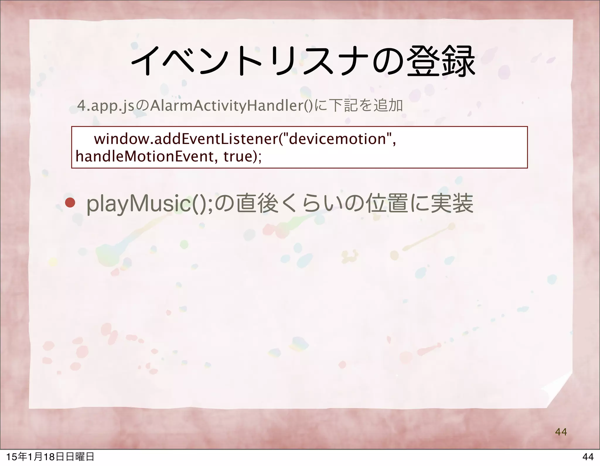 イベントリスナの登録
44
4.app.jsのAlarmActivityHandler()に下記を追加
window.addEventListener("devicemotion",
handleMotionEvent, true);
 playMusic();の直後くらいの位置に実装
4415年1月18日日曜日
 