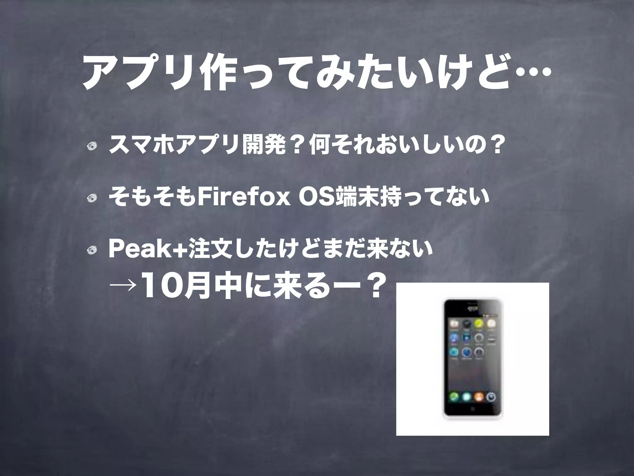 スマホアプリ開発？何それおいしいの？
そもそもFirefox OS端末持ってない
Peak+注文したけどまだ来ない
→10月中に来るー？
アプリ作ってみたいけど…
 