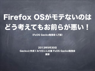 Firefox OSがモテないのは
どう考えてもお前らが悪い！
（FxOS Gecko勉強会 LT版）
2013年9月30日
Geckoと仲良くなりたい人主催 FxOS Gecko勉強会
星影
 