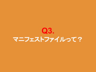 Q3.
マニフェストファイルって？
 