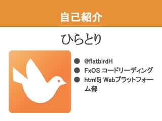 自己紹介
ひらとり
● @flatbirdH
● FxOS コードリーディング
● html5j Webプラットフォー
ム部
 