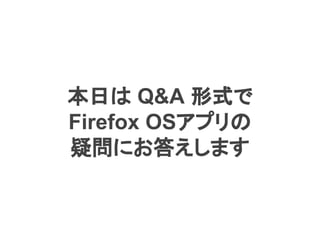 本日は Q&A 形式で
Firefox OSアプリの
疑問にお答えします
 
