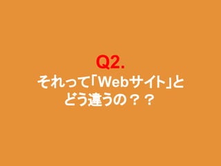 Q2.
それって「Webサイト」と
どう違うの？？
 