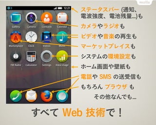 ステータスバー (通知、
電波強度、電池残量...)も
カメラやラジオも
ビデオや音楽の再生も
マーケットプレイスも
システムの環境設定も
ホーム画面や壁紙も
電話や SMS の送受信も
もちろん ブラウザ も
その他なんでも...
すべて Web 技術で！
 