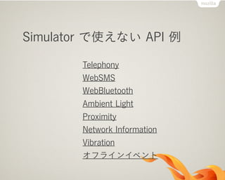 Simulator で使えない API 例
Telephony
WebSMS
WebBluetooth
Ambient Light
Proximity
Network Information
Vibration
オフラインイベント
 