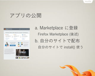 アプリの公開
a. Marketplace に登録
Firefox Marketplace (後述)
b. 自分のサイトで配布
自分のサイトで install() 使う
 