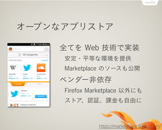 オープンなアプリストア
全てを Web 技術で実装
安定・平等な環境を提供
Marketplace のソースも公開
ベンダー非依存
Firefox Marketplace 以外にも
ストア、認証、課金も自由に
https://marketplace.firefox.com/
 