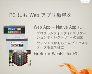 PC にも Web アプリ環境を
Web App = Native App に
プログラムフォルダ (アプリケー
ションディレクトリ) への追加
ウィンドウはもちろんプロセスも
データも全て独立
Firefox = WebRT for PC
 