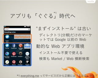 アプリも「ぐぐる」時代へ
"まずインストール" は古い
ディレクトリ(分類)だけのマーケ
ットでは Google 以前の Web
動的な Web アプリ環境
インストール不要で使える
検索も Market / Web 横断検索
*1 everything.me ってサービスだから正確には「えぶる」かも？
*1
Marketplace
Web
 