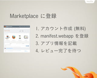 Marketplace に登録
1. アカウント作成 (無料)
2. manifest.webapp を登録
3. アプリ情報を記載
4. レビュー完了を待つ
 