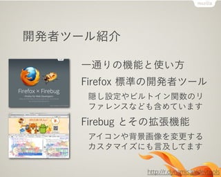 開発者ツール紹介
一通りの機能と使い方
Firefox 標準の開発者ツール
隠し設定やビルトイン関数のリ
ファレンスなども含めています
Firebug とその拡張機能
アイコンや背景画像を変更する
カスタマイズにも言及してます
http://r.dynamis.jp/devtools
 