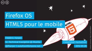 Firefox OS
Code(Love) Hackathon
HTML5 pour le mobile
2014-05-28
Frédéric Harper
Sr. Technical Evangelist @ Mozilla
@fharper | outofcomfortzone.net
CreativeCommons:http://j.mp/1mD8erV
 