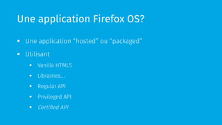 Une application Firefox OS?
§  Une application “hosted” ou “packaged”
§  Utilisant
§  Vanilla HTML5
§  Librairies…
§  Regular API
§  Privileged API
§  Certified API
 