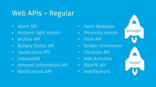 Web APIs – Regular
•  Alarm API
•  Ambient light sensor
•  Archive API
•  Battery Status API
•  Geolocation API
•  IndexedDB
•  Network Information API
•  Notifications API
•  Open WebApps
•  Proximity sensor
•  Push API
•  Screen Orientation
•  Vibration API
•  Web Activities
•  WebFM API
•  WebPayment
packaged
hosted
 