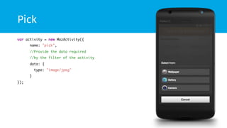 Pick
var activity = new MozActivity({	
name: "pick",	
//Provide the data required	
//by the filter of the activity	
data: {	
type: "image/jpeg"	
}	
});	
 