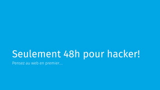 Seulement 48h pour hacker!
Pensez au web en premier…
 
