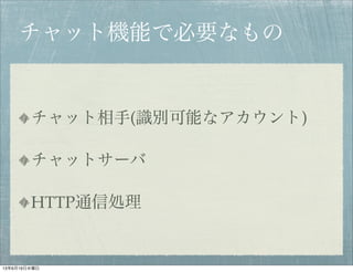 チャット機能で必要なもの
チャット相手(識別可能なアカウント)
チャットサーバ
HTTP通信処理
13年6月19日水曜日
 