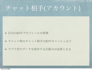 チャット相手(アカウント)
自分のIDやプロフィールの管理
チャット時のチャット相手のIDやキャッシュなど
アプリ内でデータを保存する仕組みが必要となる
13年6月19日水曜日
 