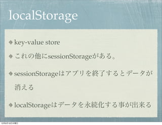 localStorage
key-value store
これの他にsessionStorageがある。
sessionStorageはアプリを終了するとデータが
消える
localStorageはデータを永続化する事が出来る
13年6月19日水曜日
 