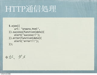 HTTP通信処理
が、ダメ
$.ajax({
url: "oraora.html",
}).success(function(data){
alert('success!!');
}).error(function(data){
alert('error!!!');
});
13年6月19日水曜日
 