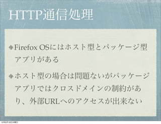 HTTP通信処理
Firefox OSにはホスト型とパッケージ型
アプリがある
ホスト型の場合は問題ないがパッケージ
アプリではクロスドメインの制約があ
り、外部URLへのアクセスが出来ない
13年6月19日水曜日
 