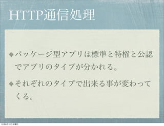 HTTP通信処理
パッケージ型アプリは標準と特権と公認
でアプリのタイプが分かれる。
それぞれのタイプで出来る事が変わって
くる。
13年6月19日水曜日
 