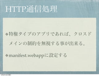 HTTP通信処理
特権タイプのアプリであれば、クロスド
メインの制約を無視する事が出来る。
manifest.webappに設定する
13年6月19日水曜日
 