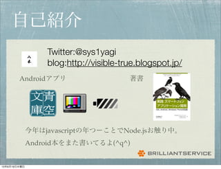 自己紹介
Twitter:@sys1yagi
blog:http://visible-true.blogspot.jp/
今年はjavascriptの年つーことでNode.jsお触り中。
Android本をまた書いてるよ(^q^)
著書Androidアプリ
13年6月19日水曜日
 