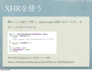 XHRを使う
概ねこんな感じで使う。jQuery.ajaxは動かなかったが、中
をいじればいけるかも
参考:XMLHttpRequest の HTML パース処理
https://developer.mozilla.org/ja/docs/HTML_in_XMLHttpRequest
13年6月19日水曜日
 