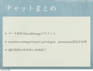 チャットまとめ
データ保存はlocalStorageでサクッと
manifest.webappのtypeにprivileged、permission設定が必要
通信処理は基本的にXHR直で
13年6月19日水曜日
 
