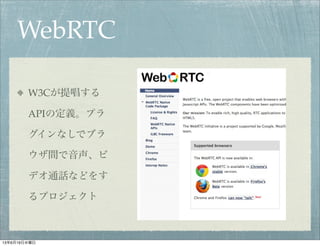 WebRTC
W3Cが提唱する
APIの定義。プラ
グインなしでブラ
ウザ間で音声、ビ
デオ通話などをす
るプロジェクト
13年6月19日水曜日
 