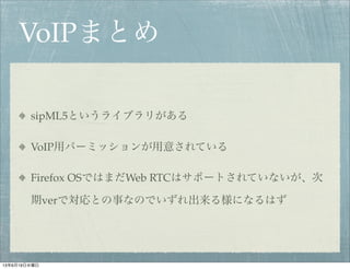 VoIPまとめ
sipML5というライブラリがある
VoIP用パーミッションが用意されている
Firefox OSではまだWeb RTCはサポートされていないが、次
期verで対応との事なのでいずれ出来る様になるはず
13年6月19日水曜日
 