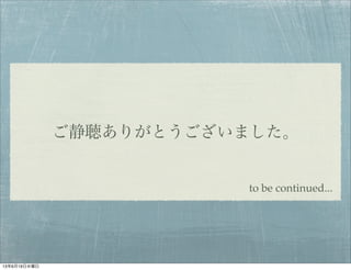 ご静聴ありがとうございました。
to be continued...
13年6月19日水曜日
 
